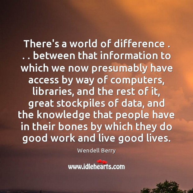 There’s a world of difference . . . between that information to which we now Wendell Berry Picture Quote
