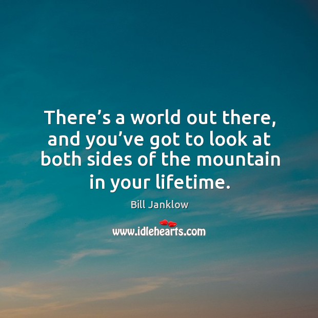 There’s a world out there, and you’ve got to look at both sides of the mountain in your lifetime. Image