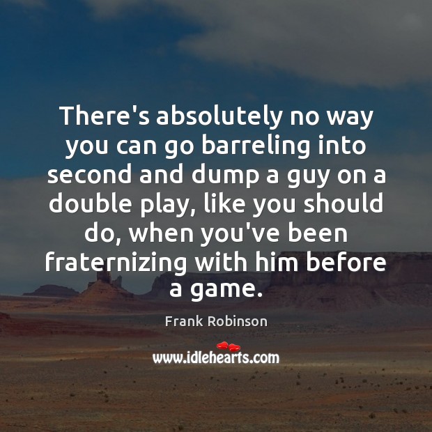 There’s absolutely no way you can go barreling into second and dump Frank Robinson Picture Quote