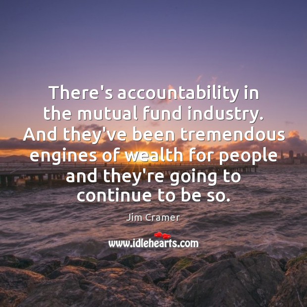 There’s accountability in the mutual fund industry. And they’ve been tremendous engines Jim Cramer Picture Quote