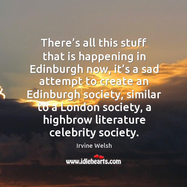 There’s all this stuff that is happening in edinburgh now Irvine Welsh Picture Quote