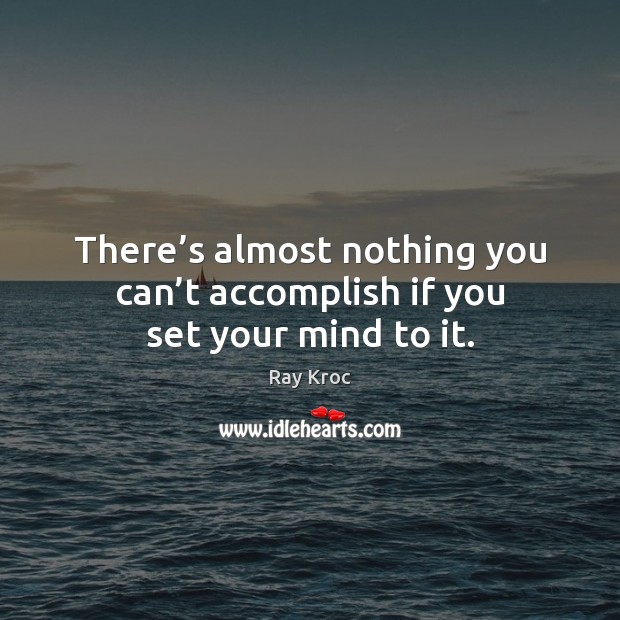 There’s almost nothing you can’t accomplish if you set your mind to it. Ray Kroc Picture Quote