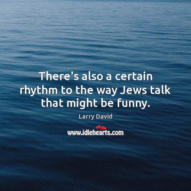 There’s also a certain rhythm to the way Jews talk that might be funny. Larry David Picture Quote