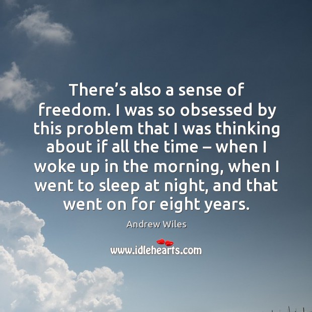 There’s also a sense of freedom. I was so obsessed by this problem that I was thinking Andrew Wiles Picture Quote