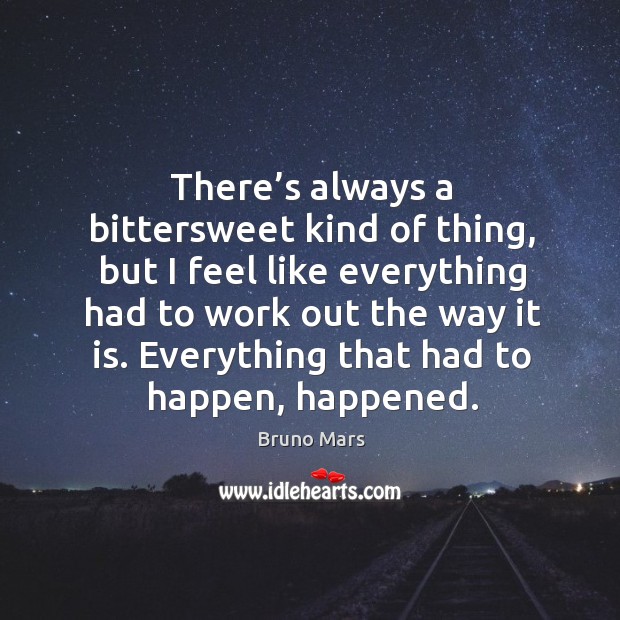There’s always a bittersweet kind of thing, but I feel like everything had to work out the way it is. Bruno Mars Picture Quote
