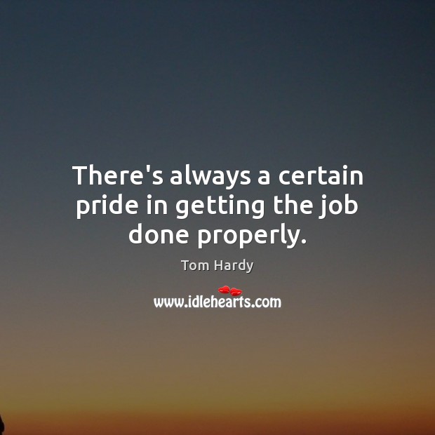 There’s always a certain pride in getting the job done properly. Tom Hardy Picture Quote