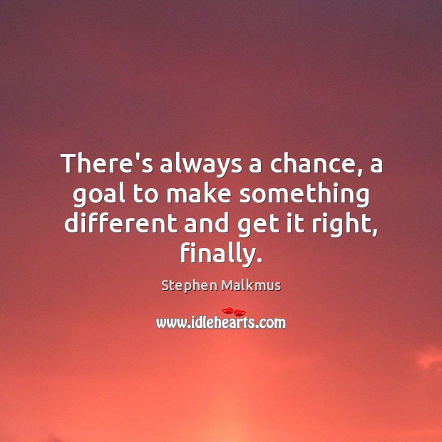 There’s always a chance, a goal to make something different and get it right, finally. Image