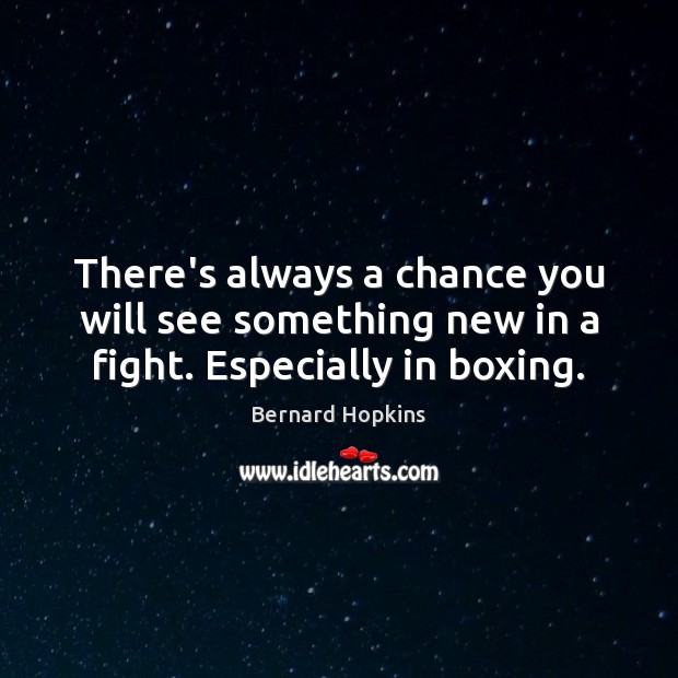 There’s always a chance you will see something new in a fight. Especially in boxing. Bernard Hopkins Picture Quote