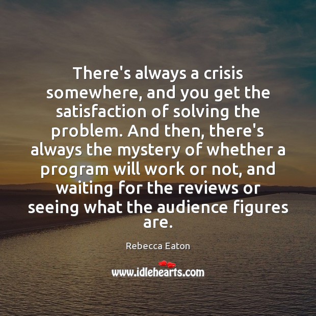 There’s always a crisis somewhere, and you get the satisfaction of solving Rebecca Eaton Picture Quote