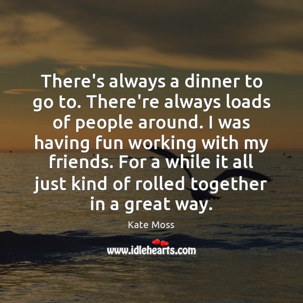There’s always a dinner to go to. There’re always loads of people Kate Moss Picture Quote