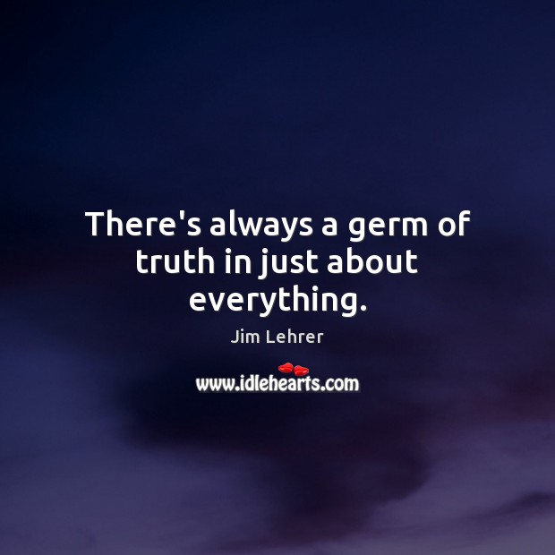 There’s always a germ of truth in just about everything. Jim Lehrer Picture Quote