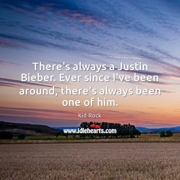 There’s always a Justin Bieber. Ever since I’ve been around, there’s always Kid Rock Picture Quote