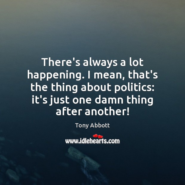 There’s always a lot happening. I mean, that’s the thing about politics: Tony Abbott Picture Quote