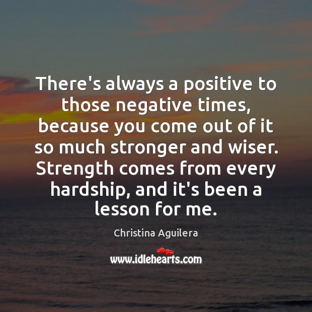 There’s always a positive to those negative times, because you come out Christina Aguilera Picture Quote