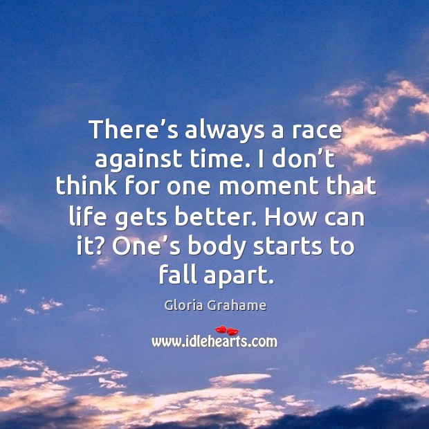 There’s always a race against time. I don’t think for one moment that life gets better. Image
