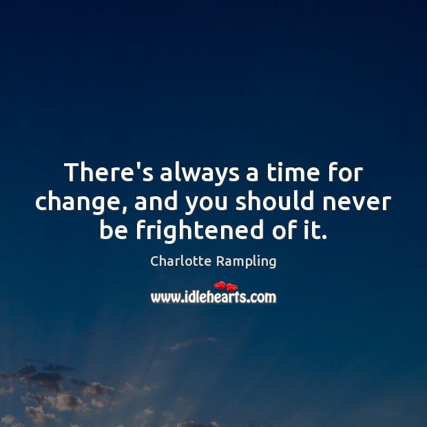 There’s always a time for change, and you should never be frightened of it. Charlotte Rampling Picture Quote