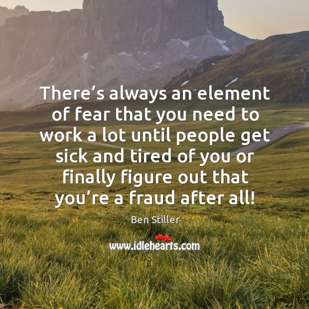 There’s always an element of fear that you need to work a lot until people get sick Ben Stiller Picture Quote