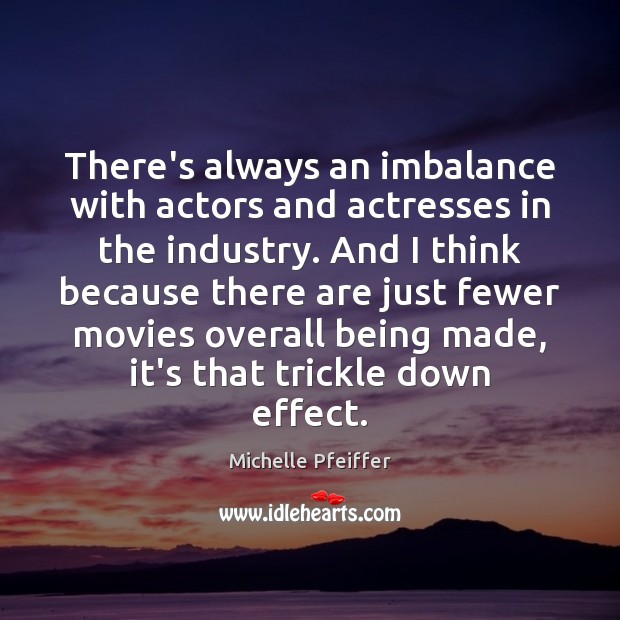 There’s always an imbalance with actors and actresses in the industry. And Michelle Pfeiffer Picture Quote