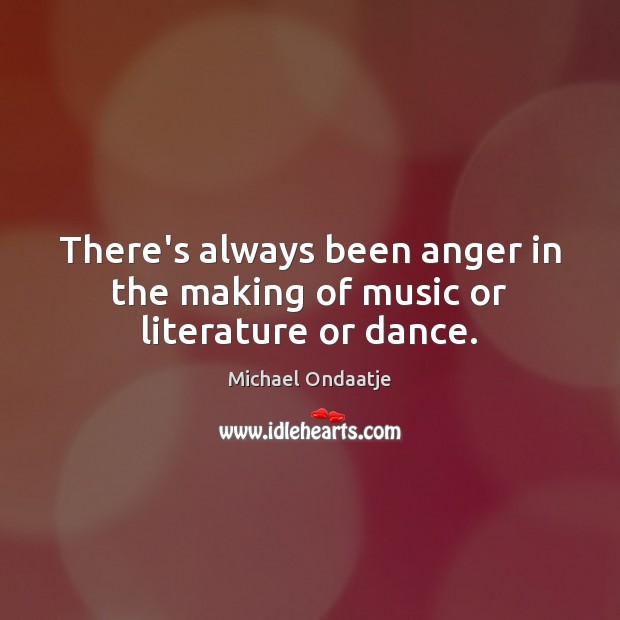 There’s always been anger in the making of music or literature or dance. Michael Ondaatje Picture Quote