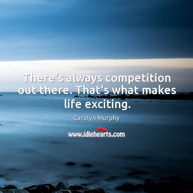 There’s always competition out there. That’s what makes life exciting. Image