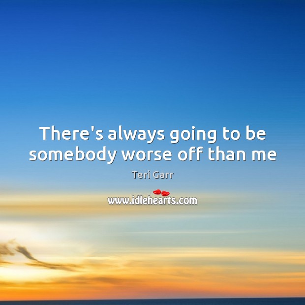 There’s always going to be somebody worse off than me Teri Garr Picture Quote