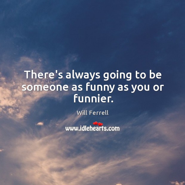 There’s always going to be someone as funny as you or funnier. Image