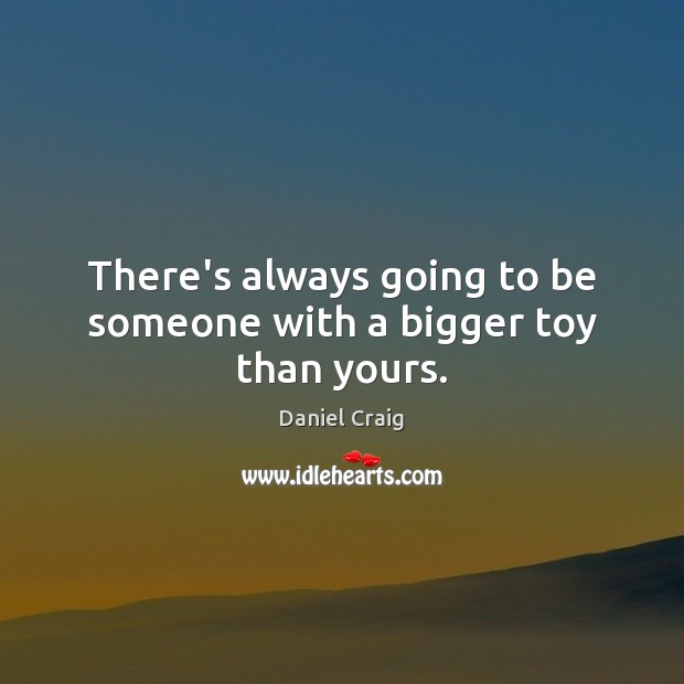 There’s always going to be someone with a bigger toy than yours. Daniel Craig Picture Quote