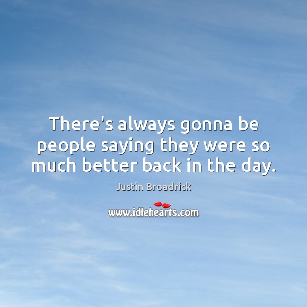 There’s always gonna be people saying they were so much better back in the day. Justin Broadrick Picture Quote
