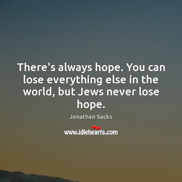 There’s always hope. You can lose everything else in the world, but Jews never lose hope. Jonathan Sacks Picture Quote
