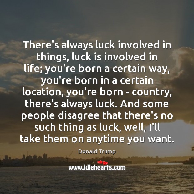 There’s always luck involved in things, luck is involved in life; you’re Image