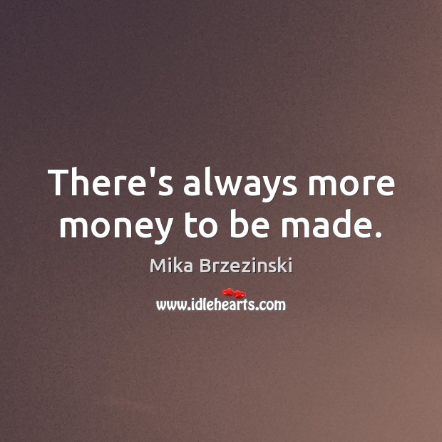 There’s always more money to be made. Mika Brzezinski Picture Quote
