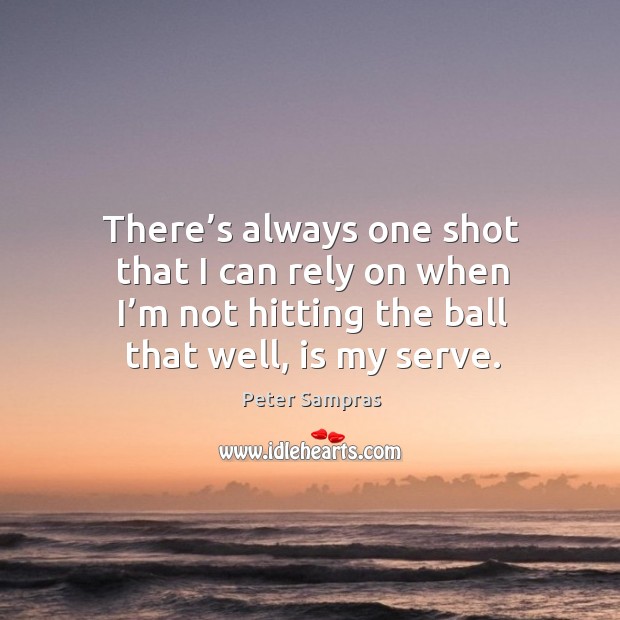 There’s always one shot that I can rely on when I’m not hitting the ball that well, is my serve. Peter Sampras Picture Quote