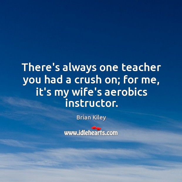 There’s always one teacher you had a crush on; for me, it’s my wife’s aerobics instructor. Brian Kiley Picture Quote