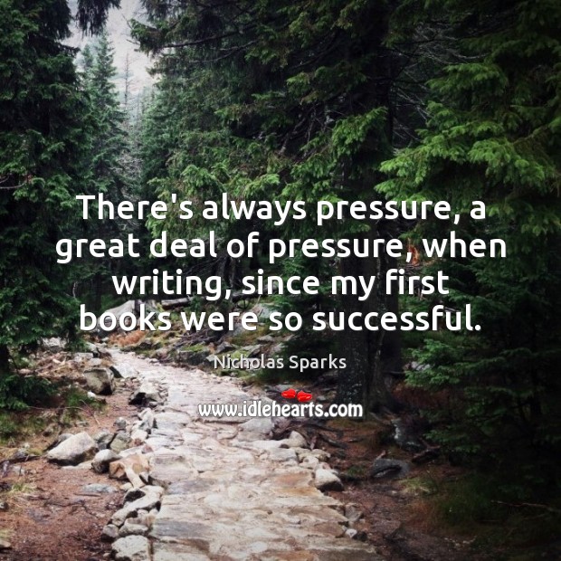 There’s always pressure, a great deal of pressure, when writing, since my Nicholas Sparks Picture Quote