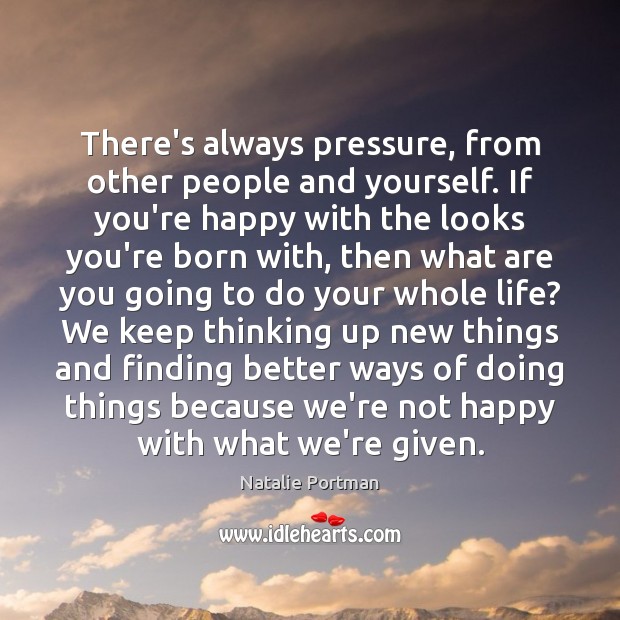 There’s always pressure, from other people and yourself. If you’re happy with 