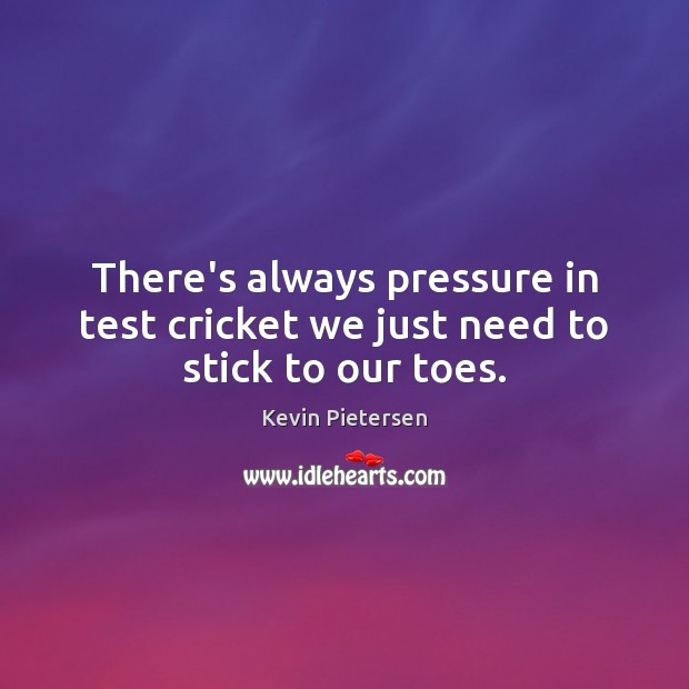 There’s always pressure in test cricket we just need to stick to our toes. Kevin Pietersen Picture Quote