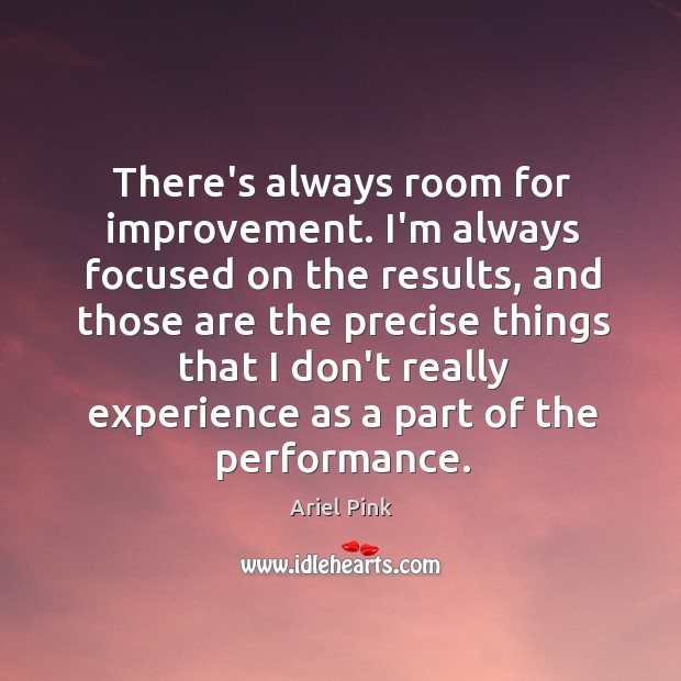 There’s always room for improvement. I’m always focused on the results, and Ariel Pink Picture Quote