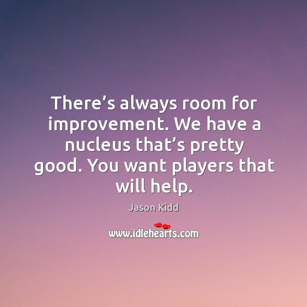 There’s always room for improvement. We have a nucleus that’s pretty good. Image