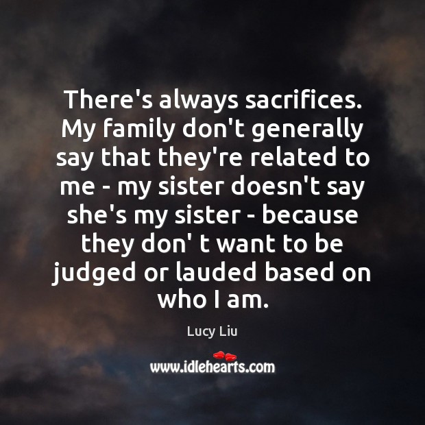 There’s always sacrifices. My family don’t generally say that they’re related to Lucy Liu Picture Quote