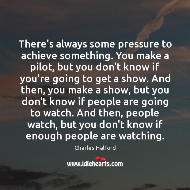 There’s always some pressure to achieve something. You make a pilot, but Image