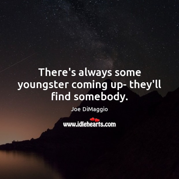 There’s always some youngster coming up- they’ll find somebody. Image