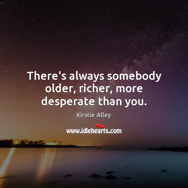 There’s always somebody older, richer, more desperate than you. Image