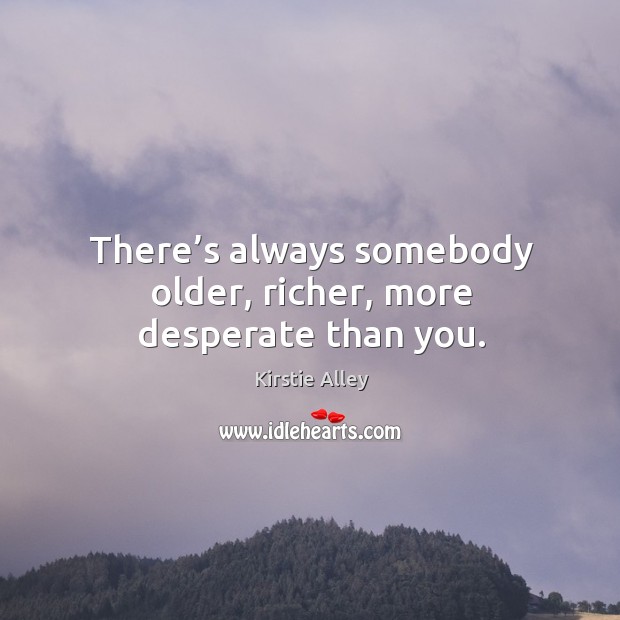 There’s always somebody older, richer, more desperate than you. Kirstie Alley Picture Quote