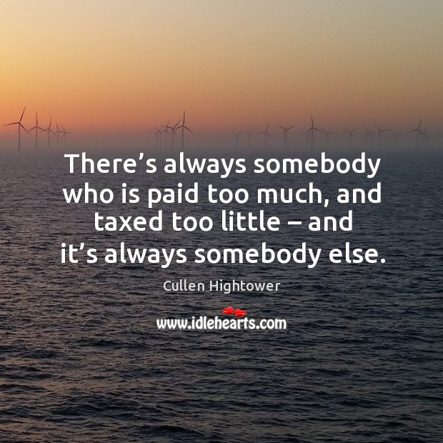 There’s always somebody who is paid too much, and taxed too little – and it’s always somebody else. Cullen Hightower Picture Quote