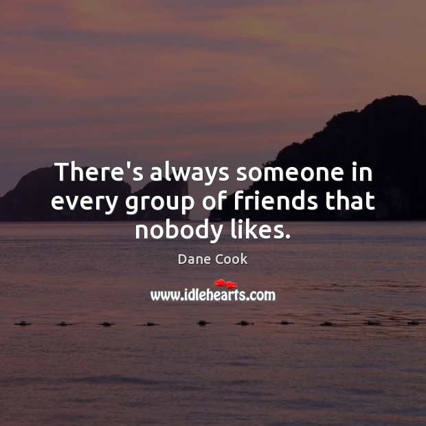 There’s always someone in every group of friends that nobody likes. Dane Cook Picture Quote