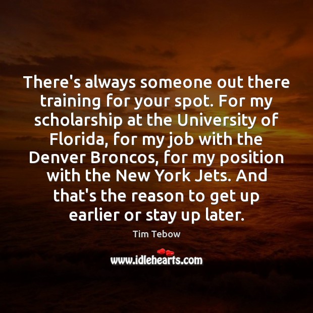 There’s always someone out there training for your spot. For my scholarship Tim Tebow Picture Quote