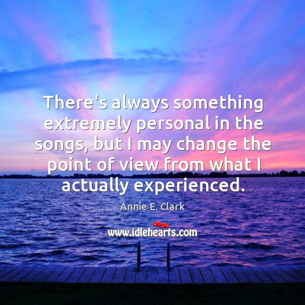 There’s always something extremely personal in the songs, but I may change Annie E. Clark Picture Quote