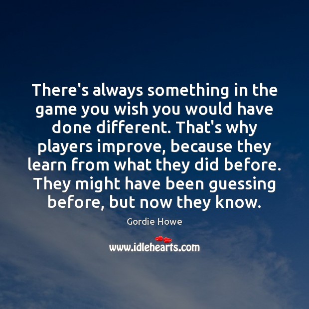 There’s always something in the game you wish you would have done Gordie Howe Picture Quote