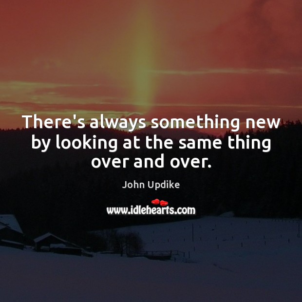 There’s always something new by looking at the same thing over and over. John Updike Picture Quote