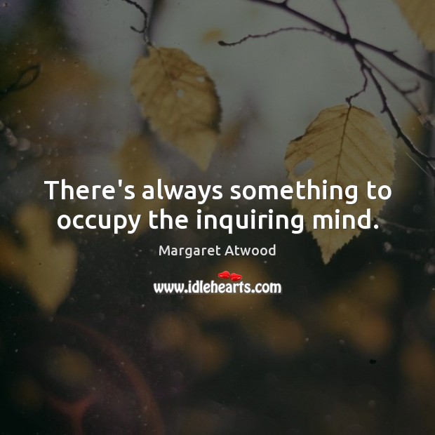 There’s always something to occupy the inquiring mind. Margaret Atwood Picture Quote
